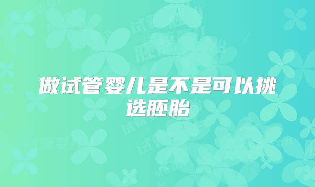 做试管婴儿是不是可以挑选胚胎