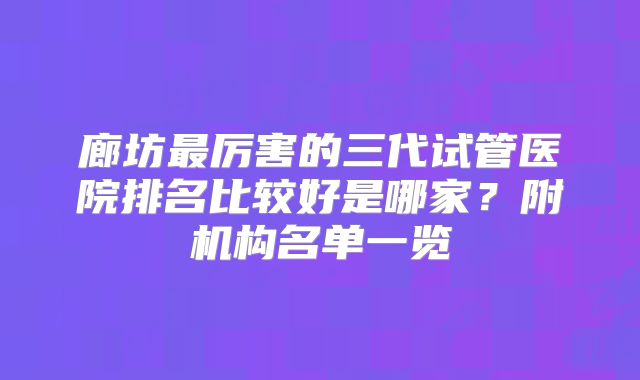 廊坊最厉害的三代试管医院排名比较好是哪家？附机构名单一览