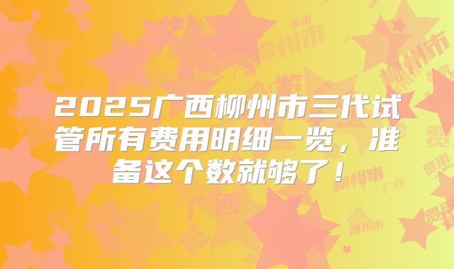 2025广西柳州市三代试管所有费用明细一览，准备这个数就够了！