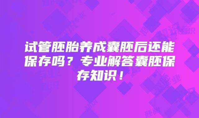 试管胚胎养成囊胚后还能保存吗？专业解答囊胚保存知识！