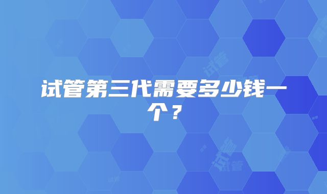 试管第三代需要多少钱一个？