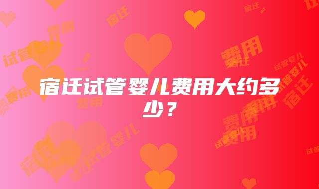 宿迁试管婴儿费用大约多少？