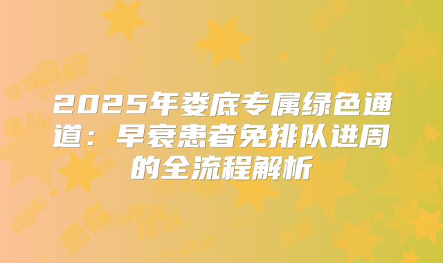 2025年娄底专属绿色通道：早衰患者免排队进周的全流程解析