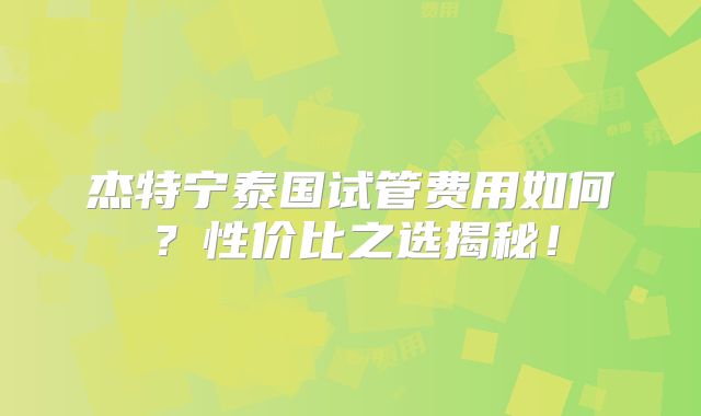 杰特宁泰国试管费用如何？性价比之选揭秘！