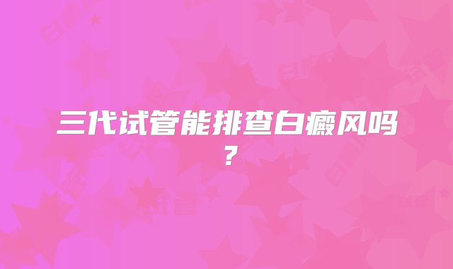 三代试管能排查白癜风吗?