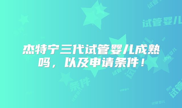 杰特宁三代试管婴儿成熟吗，以及申请条件！