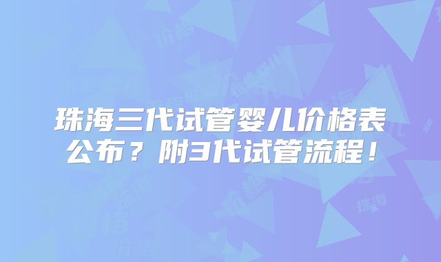 珠海三代试管婴儿价格表公布?附3代试管流程!
