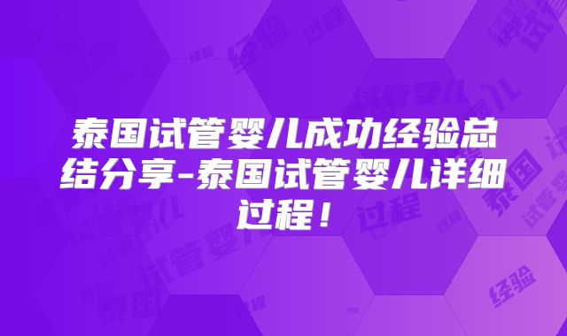 泰国试管婴儿成功经验总结分享-泰国试管婴儿详细过程!