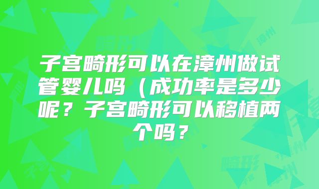 子宫畸形可以在漳州做试管婴儿吗（成功率是多少呢？子宫畸形可以移植两个吗？
