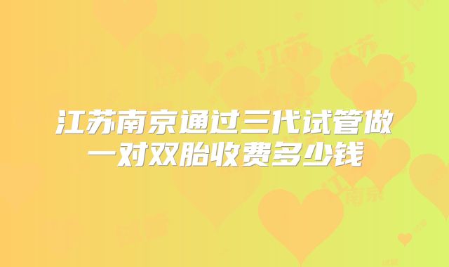 江苏南京通过三代试管做一对双胎收费多少钱