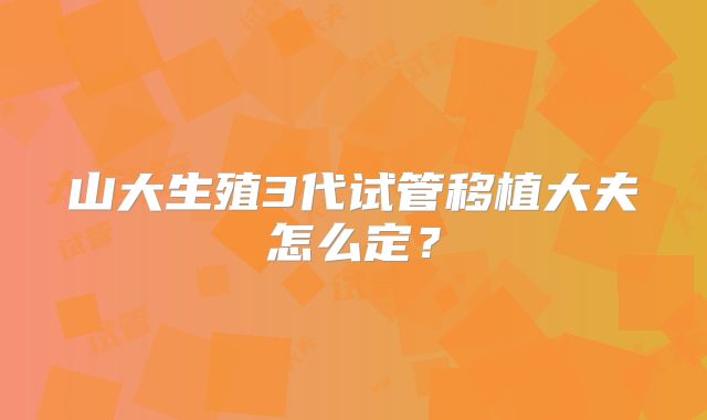 山大生殖3代试管移植大夫怎么定？