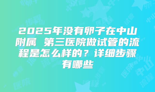 2025年没有卵子在中山附属 第三医院做试管的流程是怎么样的？详细步骤有哪些