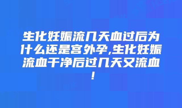 生化妊娠流几天血过后为什么还是宫外孕,生化妊娠流血干净后过几天又流血！