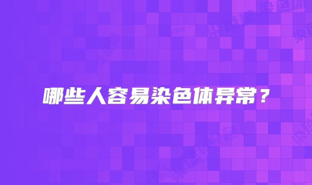 哪些人容易染色体异常？