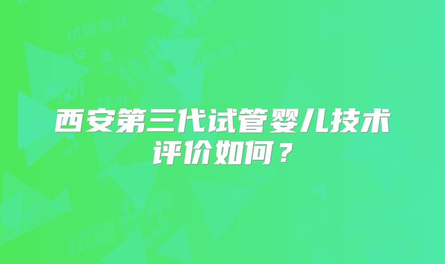 西安第三代试管婴儿技术评价如何？