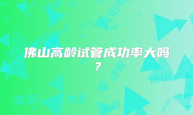 佛山高龄试管成功率大吗?