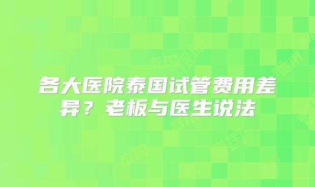 各大医院泰国试管费用差异？老板与医生说法