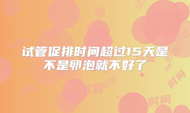 试管促排时间超过15天是不是卵泡就不好了