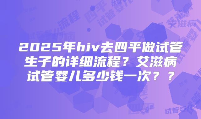 2025年hiv去四平做试管生子的详细流程？艾滋病试管婴儿多少钱一次？？