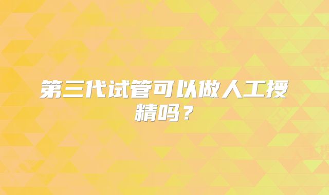 第三代试管可以做人工授精吗？