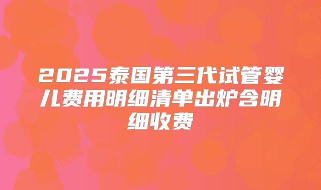 2025泰国第三代试管婴儿费用明细清单出炉含明细收费