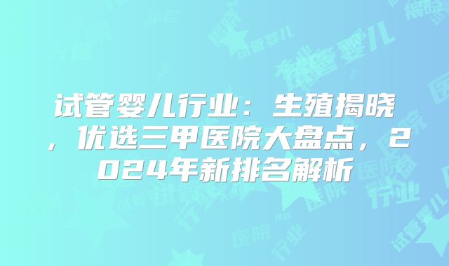 试管婴儿行业：生殖揭晓，优选三甲医院大盘点，2024年新排名解析