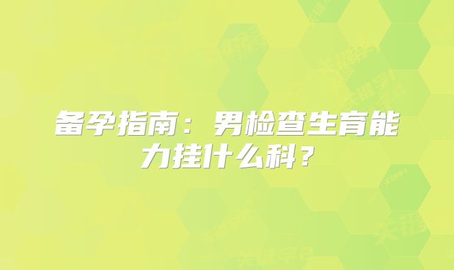 备孕指南：男检查生育能力挂什么科？