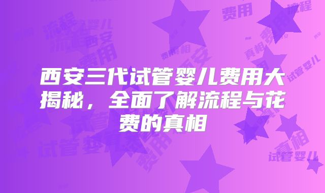 西安三代试管婴儿费用大揭秘，全面了解流程与花费的真相