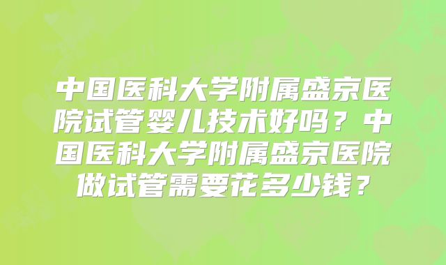 中国医科大学附属盛京医院试管婴儿技术好吗?中国医科大学附属盛京医院做试管需要花多少钱?