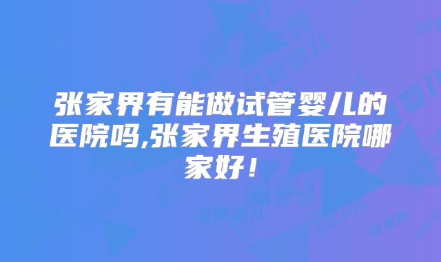 张家界有能做试管婴儿的医院吗,张家界生殖医院哪家好！