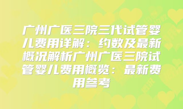 广州广医三院三代试管婴儿费用详解:约数及最新概况解析广州广医三院试管婴儿费用概览:最新费用参考