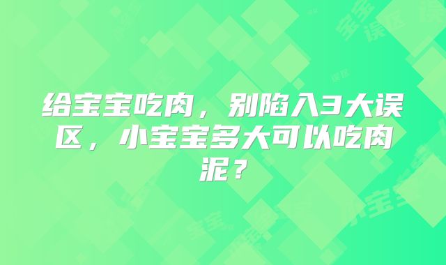 给宝宝吃肉,别陷入3大误区,小宝宝多大可以吃肉泥?