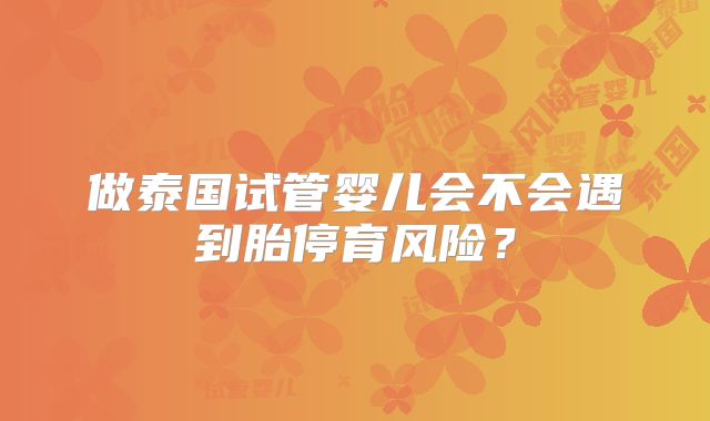 做泰国试管婴儿会不会遇到胎停育风险？