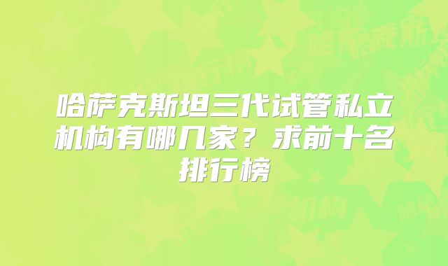 哈萨克斯坦三代试管私立机构有哪几家?求前十名排行榜