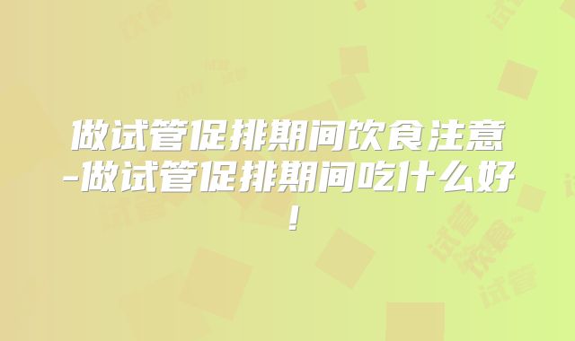 做试管促排期间饮食注意-做试管促排期间吃什么好！