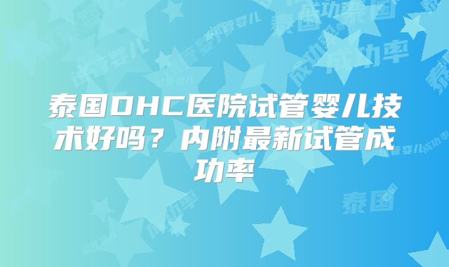 泰国DHC医院试管婴儿技术好吗?内附最新试管成功率