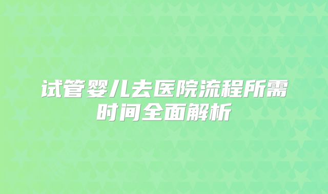 试管婴儿去医院流程所需时间全面解析