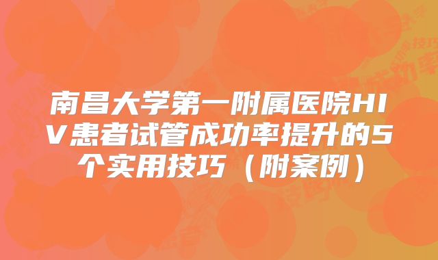 南昌大学第一附属医院HIV患者试管成功率提升的5个实用技巧(附案例)