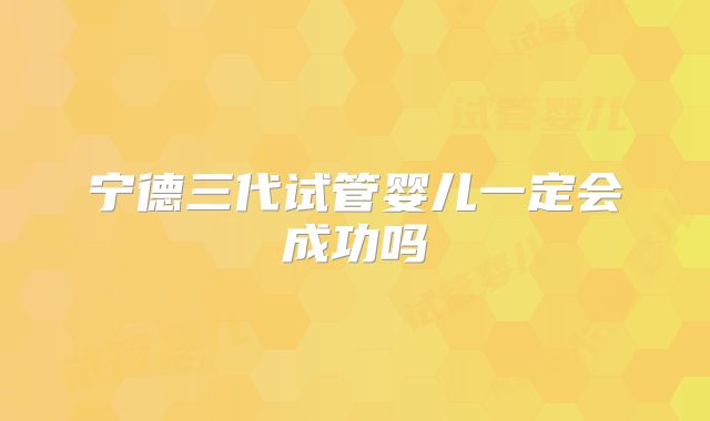 宁德三代试管婴儿一定会成功吗