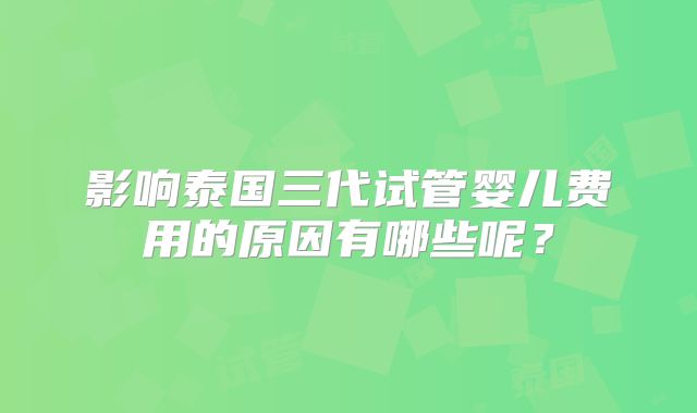 影响泰国三代试管婴儿费用的原因有哪些呢？