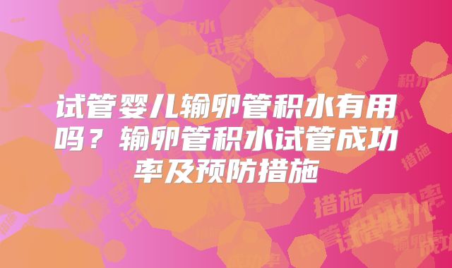 试管婴儿输卵管积水有用吗?输卵管积水试管成功率及预防措施