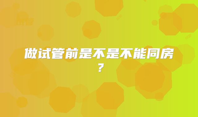 做试管前是不是不能同房?