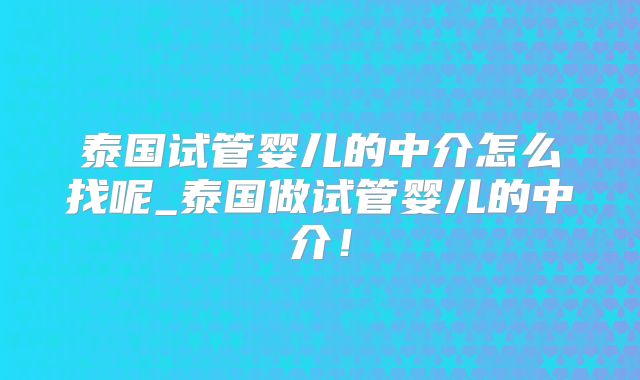 泰国试管婴儿的中介怎么找呢_泰国做试管婴儿的中介！
