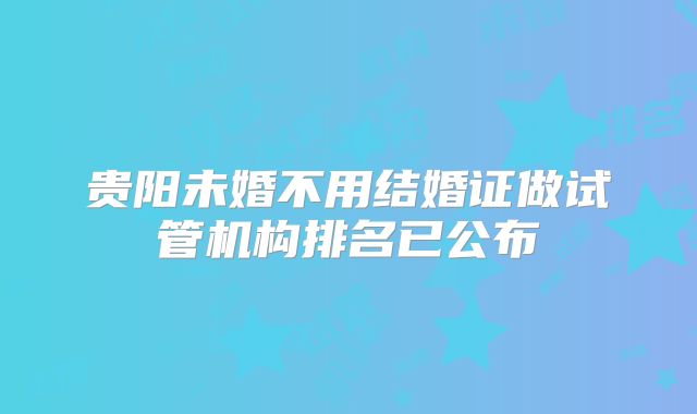 贵阳未婚不用结婚证做试管机构排名已公布