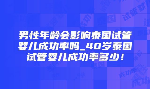 男性年龄会影响泰国试管婴儿成功率吗_40岁泰国试管婴儿成功率多少！