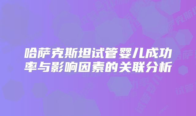 哈萨克斯坦试管婴儿成功率与影响因素的关联分析