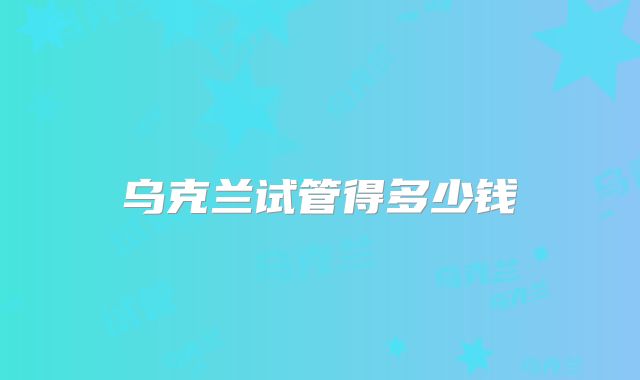 乌克兰试管得多少钱