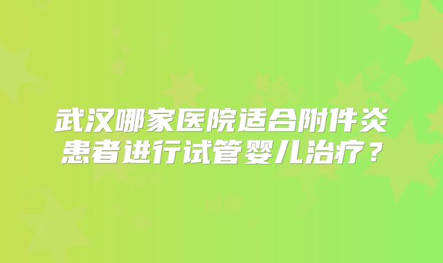 武汉哪家医院适合附件炎患者进行试管婴儿治疗？
