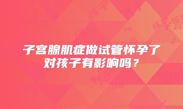 子宫腺肌症做试管怀孕了对孩子有影响吗？