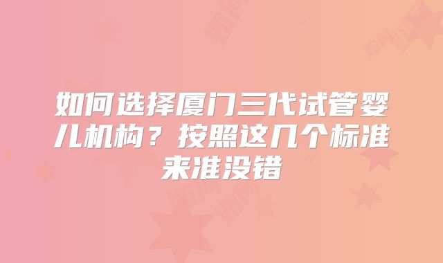如何选择厦门三代试管婴儿机构？按照这几个标准来准没错